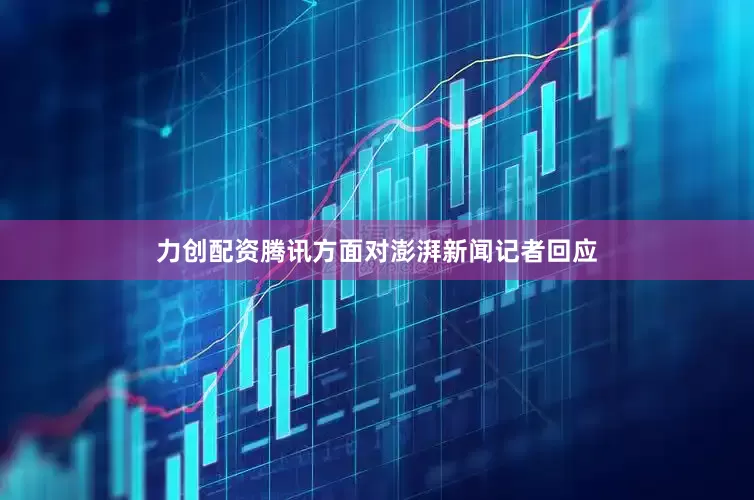 力创配资腾讯方面对澎湃新闻记者回应