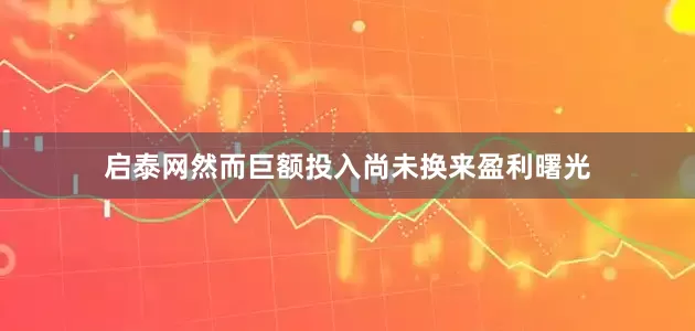 启泰网　　然而巨额投入尚未换来盈利曙光