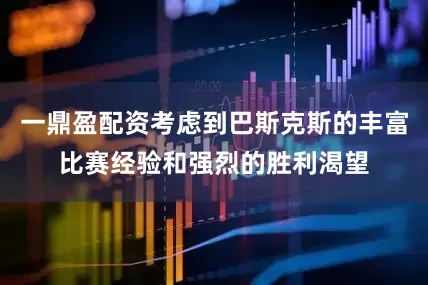 一鼎盈配资考虑到巴斯克斯的丰富比赛经验和强烈的胜利渴望