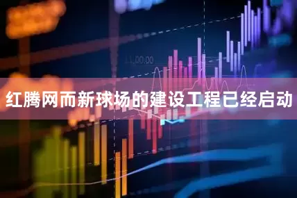 红腾网而新球场的建设工程已经启动