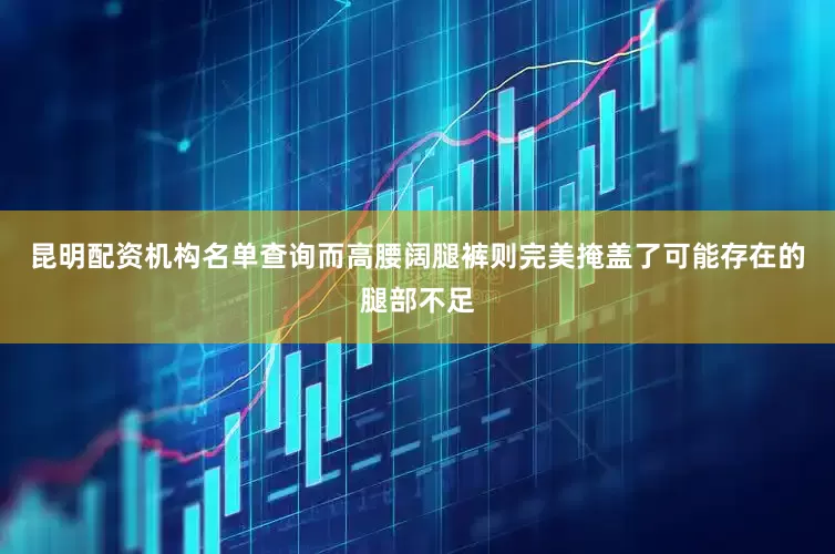 昆明配资机构名单查询而高腰阔腿裤则完美掩盖了可能存在的腿部不足
