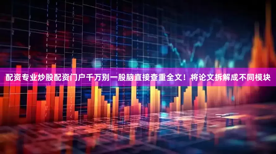 配资专业炒股配资门户千万别一股脑直接查重全文！将论文拆解成不同模块