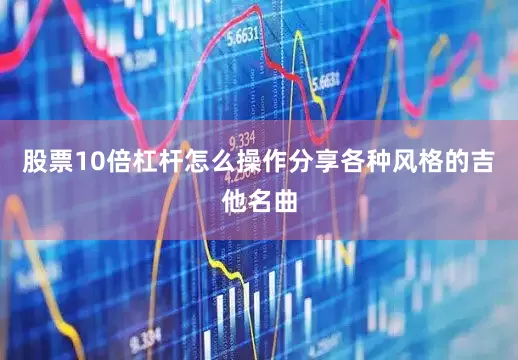 股票10倍杠杆怎么操作分享各种风格的吉他名曲