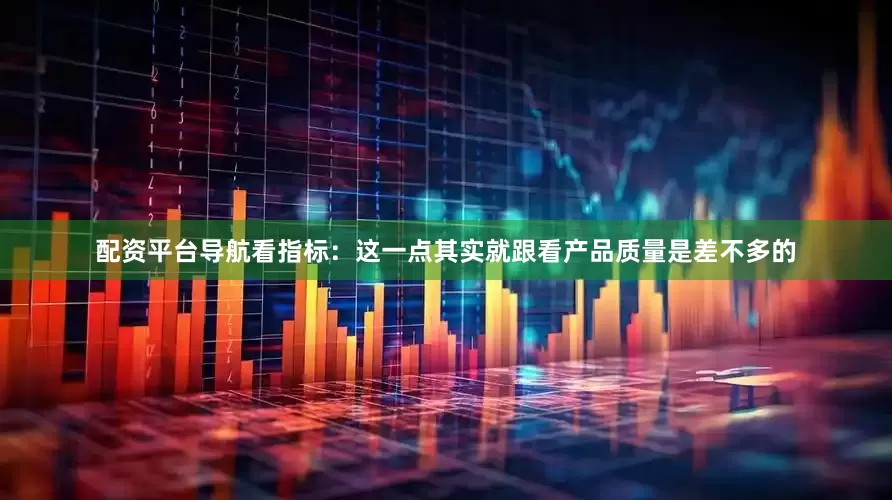 配资平台导航　　看指标：这一点其实就跟看产品质量是差不多的