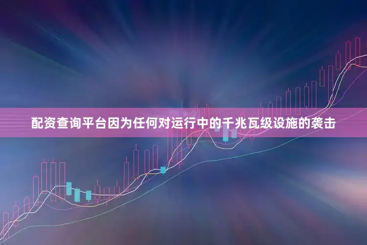 配资查询平台因为任何对运行中的千兆瓦级设施的袭击