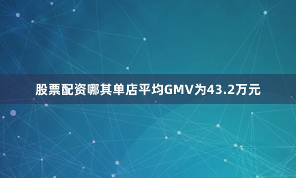 股票配资哪其单店平均GMV为43.2万元