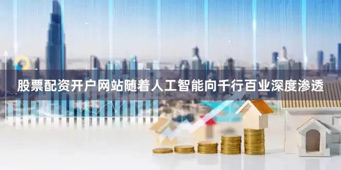 股票配资开户网站随着人工智能向千行百业深度渗透