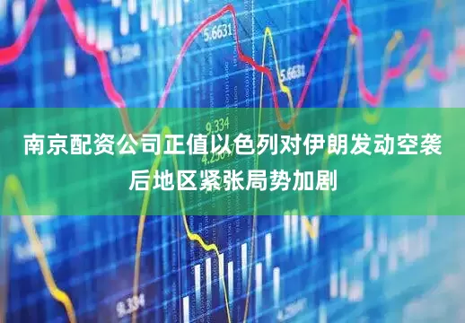 南京配资公司正值以色列对伊朗发动空袭后地区紧张局势加剧