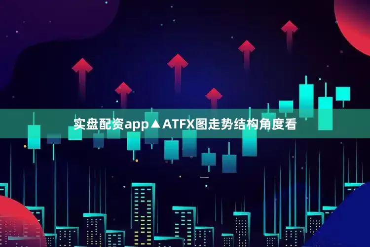 实盘配资app▲ATFX图走势结构角度看