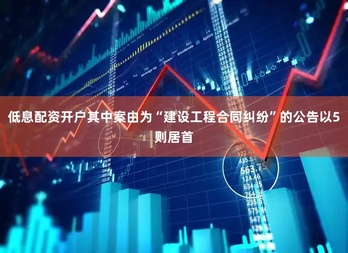 低息配资开户其中案由为“建设工程合同纠纷”的公告以5则居首