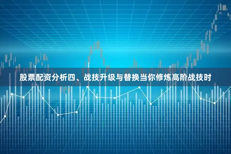 股票配资分析四、战技升级与替换当你修炼高阶战技时