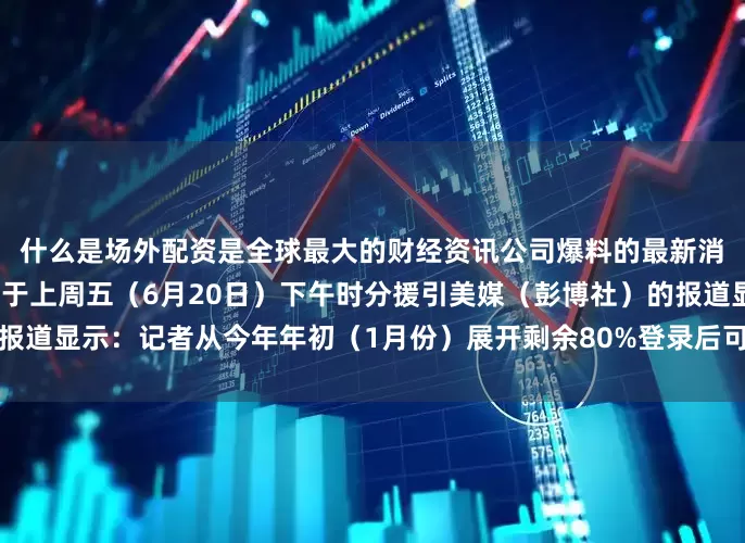 什么是场外配资是全球最大的财经资讯公司爆料的最新消息！据港媒（香港商报）于上周五（6月20日）下午时分援引美媒（彭博社）的报道显示：记者从今年年初（1月份）展开剩余80%登录后可查看全文发布于：安徽省