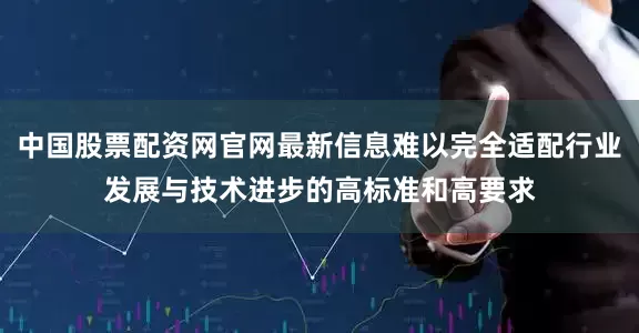 中国股票配资网官网最新信息难以完全适配行业发展与技术进步的高标准和高要求