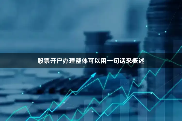 股票开户办理整体可以用一句话来概述