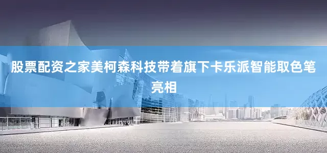 股票配资之家美柯森科技带着旗下卡乐派智能取色笔亮相