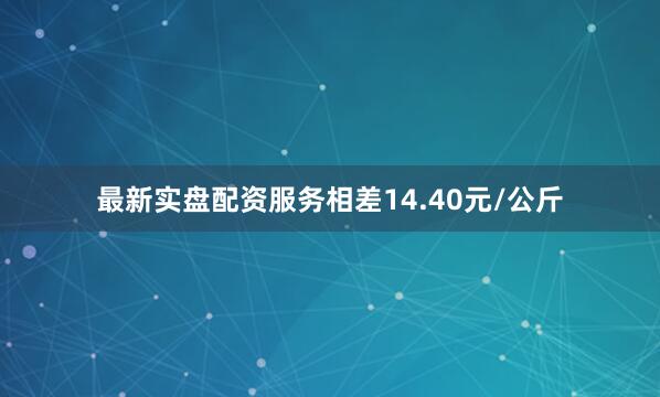 最新实盘配资服务相差14.40元/公斤