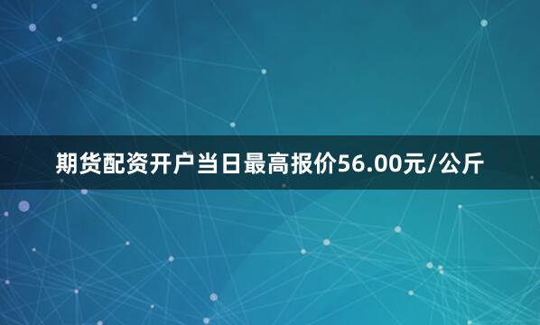 期货配资开户当日最高报价56.00元/公斤
