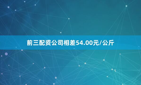 前三配资公司相差54.00元/公斤