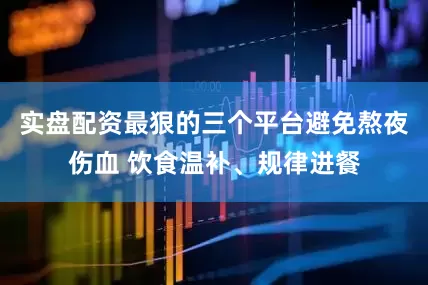 实盘配资最狠的三个平台避免熬夜伤血 饮食温补、规律进餐