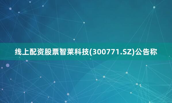 线上配资股票智莱科技(300771.SZ)公告称