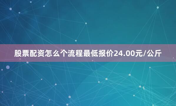 股票配资怎么个流程最低报价24.00元/公斤