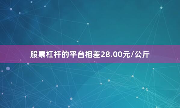 股票杠杆的平台相差28.00元/公斤
