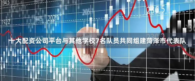 十大配资公司平台与其他学校7名队员共同组建菏泽市代表队