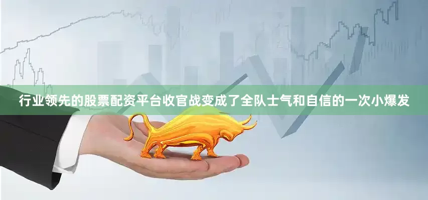 行业领先的股票配资平台收官战变成了全队士气和自信的一次小爆发