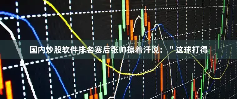国内炒股软件排名赛后张帅擦着汗说：＂这球打得
