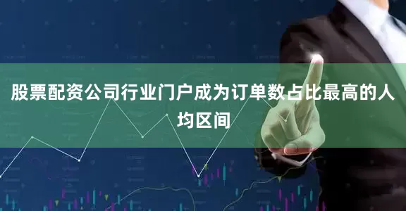 股票配资公司行业门户成为订单数占比最高的人均区间