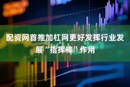 配资网首推加杠网更好发挥行业发展“指挥棒”作用