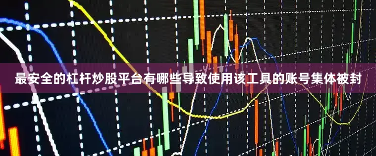 最安全的杠杆炒股平台有哪些导致使用该工具的账号集体被封