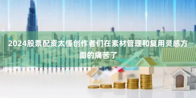 2024股票配资太懂创作者们在素材管理和复用灵感方面的痛苦了