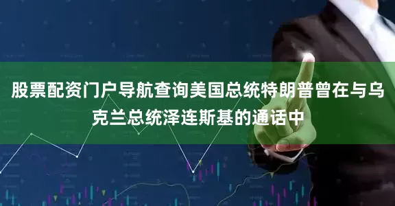 股票配资门户导航查询美国总统特朗普曾在与乌克兰总统泽连斯基的通话中