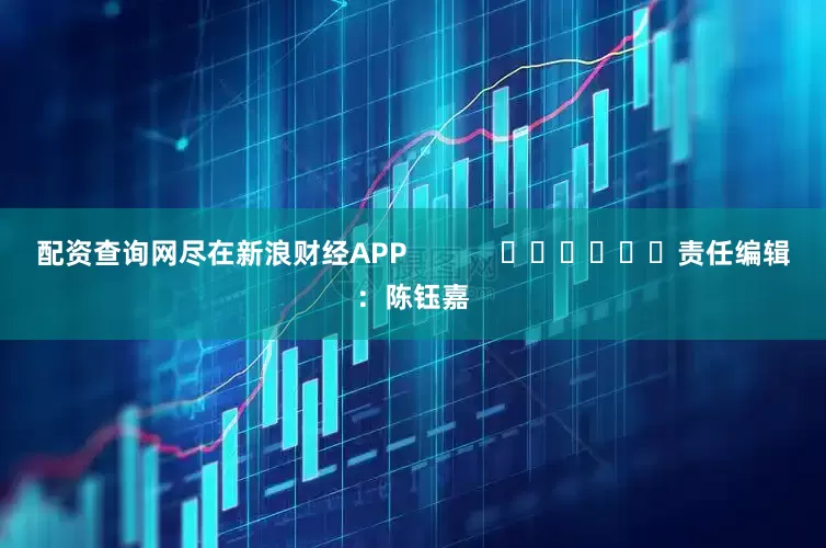 配资查询网尽在新浪财经APP            						责任编辑：陈钰嘉