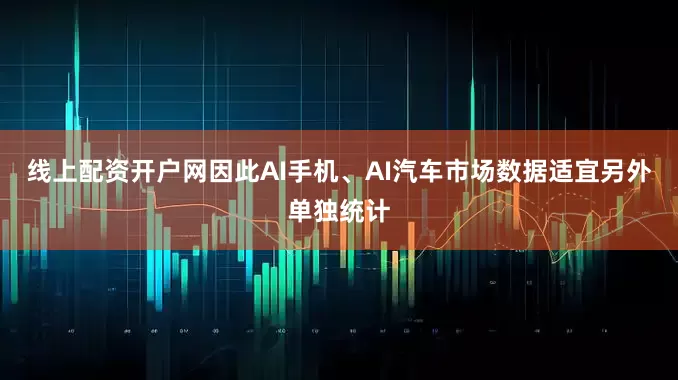 线上配资开户网因此AI手机、AI汽车市场数据适宜另外单独统计