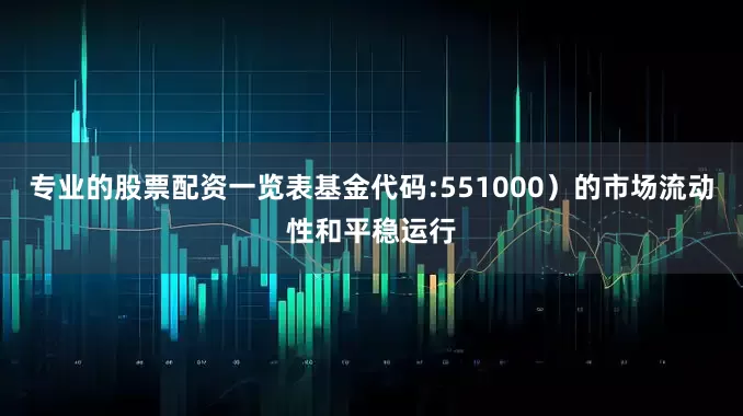 专业的股票配资一览表基金代码:551000)的市场流动性和平稳运行