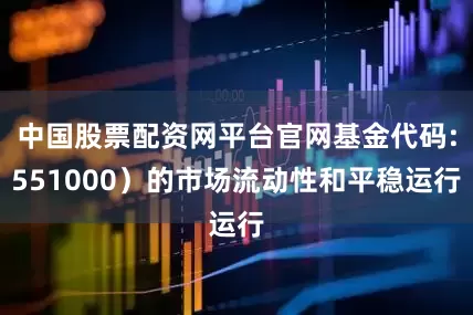 中国股票配资网平台官网基金代码:551000）的市场流动性和平稳运行