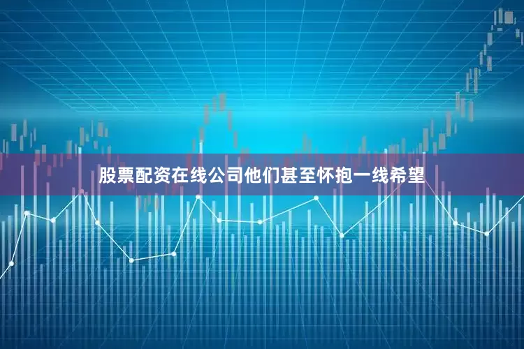 股票配资在线公司他们甚至怀抱一线希望