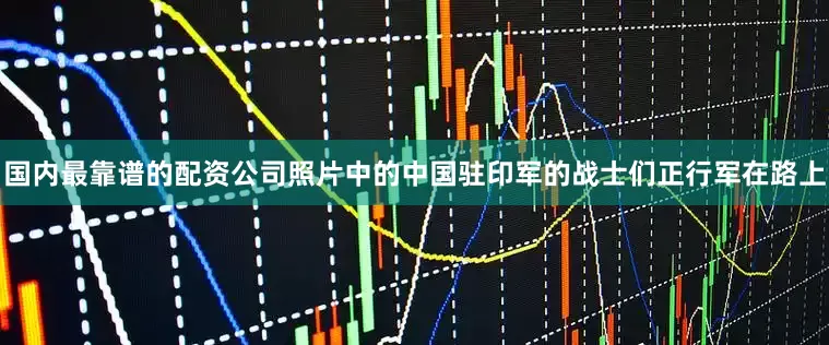 国内最靠谱的配资公司照片中的中国驻印军的战士们正行军在路上