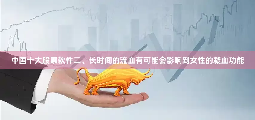中国十大股票软件二、长时间的流血有可能会影响到女性的凝血功能