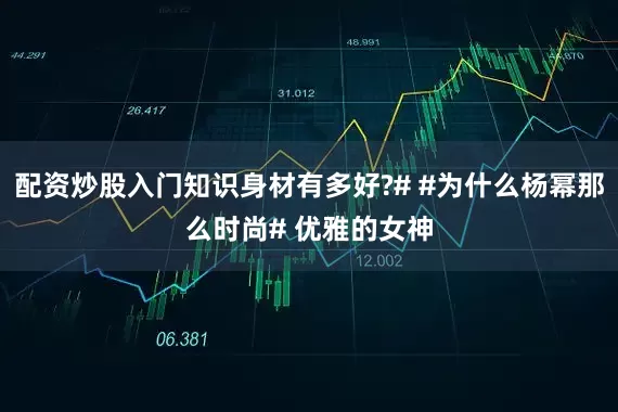 配资炒股入门知识身材有多好?# #为什么杨幂那么时尚# 优雅的女神