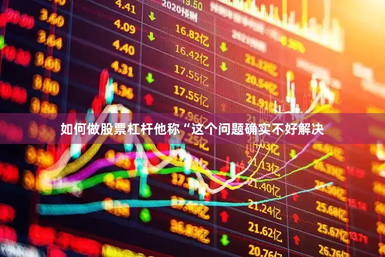 如何做股票杠杆他称“这个问题确实不好解决