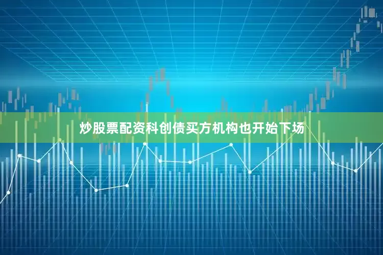 炒股票配资科创债买方机构也开始下场