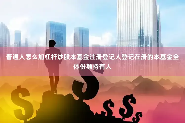 普通人怎么加杠杆炒股本基金注册登记人登记在册的本基金全体份额持有人