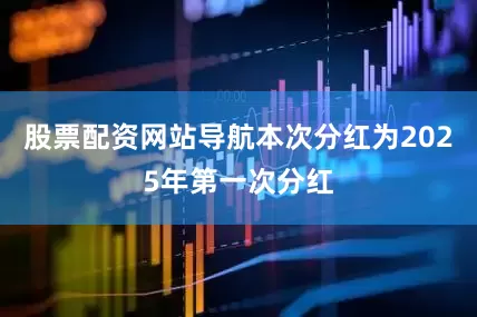 股票配资网站导航本次分红为2025年第一次分红