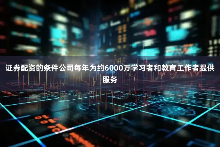 证券配资的条件公司每年为约6000万学习者和教育工作者提供服务