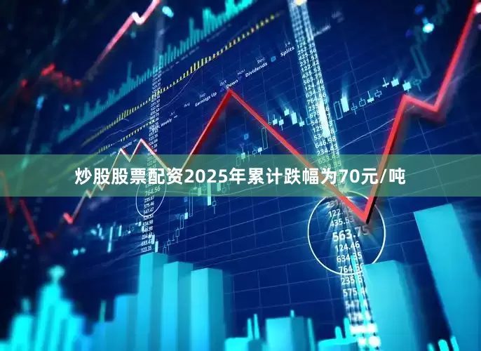 炒股股票配资2025年累计跌幅为70元/吨