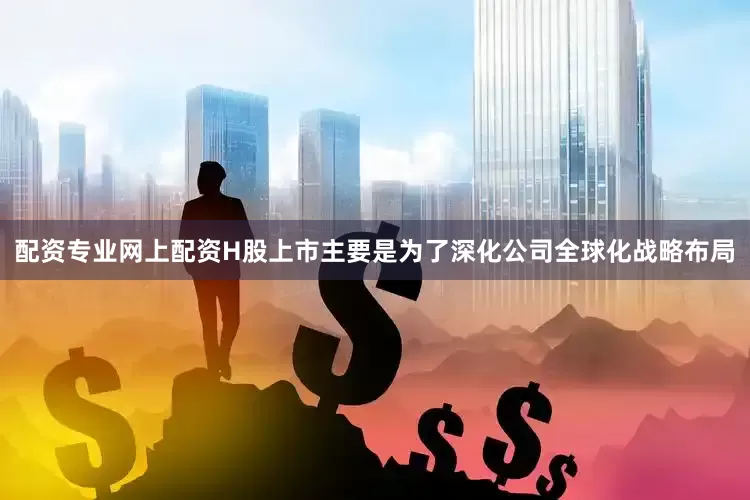 配资专业网上配资H股上市主要是为了深化公司全球化战略布局