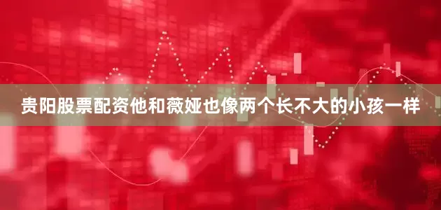 贵阳股票配资他和薇娅也像两个长不大的小孩一样